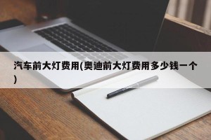 汽车前大灯费用(奥迪前大灯费用多少钱一个)