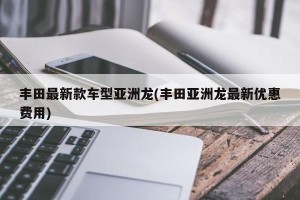丰田最新款车型亚洲龙(丰田亚洲龙最新优惠费用)