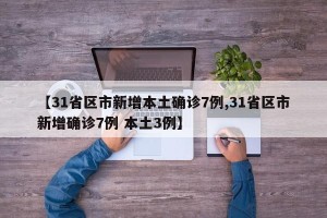 【31省区市新增本土确诊7例,31省区市新增确诊7例 本土3例】