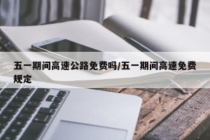 五一期间高速公路免费吗/五一期间高速免费规定