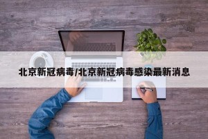 北京新冠病毒/北京新冠病毒感染最新消息