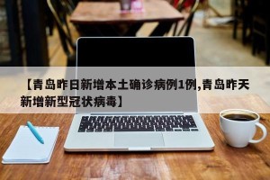 【青岛昨日新增本土确诊病例1例,青岛昨天新增新型冠状病毒】