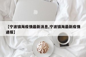 【宁波镇海疫情最新消息,宁波镇海最新疫情通报】