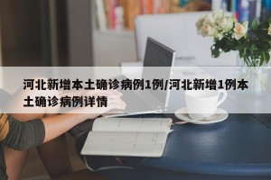 河北新增本土确诊病例1例/河北新增1例本土确诊病例详情