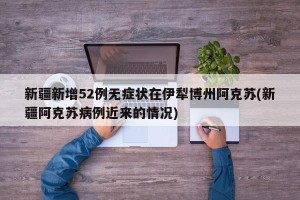 新疆新增52例无症状在伊犁博州阿克苏(新疆阿克苏病例近来的情况)