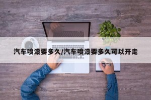 汽车喷漆要多久/汽车喷漆要多久可以开走