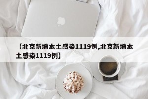 【北京新增本土感染1119例,北京新增本土感染1119例】
