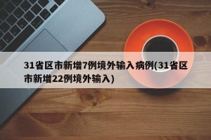 31省区市新增7例境外输入病例(31省区市新增22例境外输入)