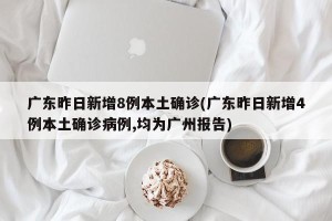 广东昨日新增8例本土确诊(广东昨日新增4例本土确诊病例,均为广州报告)