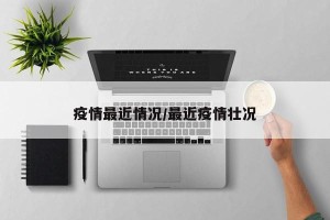 疫情最近情况/最近疫情壮况