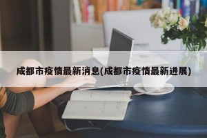 成都市疫情最新消息(成都市疫情最新进展)