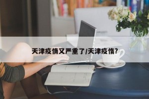 天津疫情又严重了/天津疫惰?