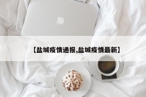 【盐城疫情通报,盐城疫情最新】