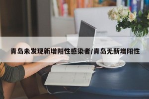 青岛未发现新增阳性感染者/青岛无新增阳性