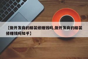 【做开发商的精装修赚钱吗,做开发商的精装修赚钱吗知乎】