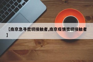 【南京急寻密切接触者,南京疫情密切接触者】
