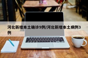 河北新增本土确诊9例/河北新增本土病例3例