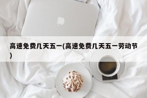 高速免费几天五一(高速免费几天五一劳动节)