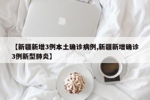 【新疆新增3例本土确诊病例,新疆新增确诊3例新型肺炎】