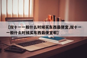 【双十一一般什么时候买东西最便宜,双十一一般什么时候买东西最便宜呢】