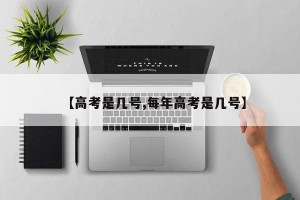 【高考是几号,每年高考是几号】