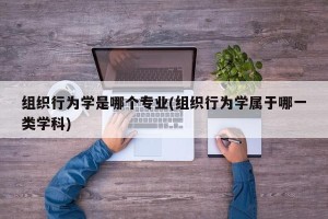 组织行为学是哪个专业(组织行为学属于哪一类学科)