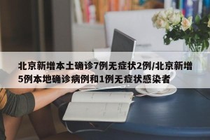 北京新增本土确诊7例无症状2例/北京新增5例本地确诊病例和1例无症状感染者