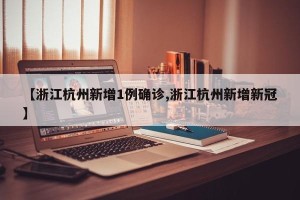 【浙江杭州新增1例确诊,浙江杭州新增新冠】