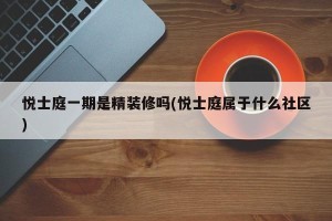 悦士庭一期是精装修吗(悦士庭属于什么社区)
