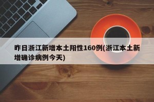 昨日浙江新增本土阳性160例(浙江本土新增确诊病例今天)