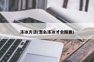 冻冰方法(怎么冻冰才会酥脆)