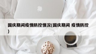国庆期间疫情防控情况(国庆期间 疫情防控)
