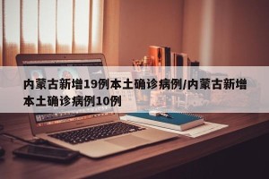 内蒙古新增19例本土确诊病例/内蒙古新增本土确诊病例10例
