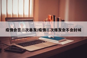 疫情会否二次暴发/疫情二次爆发会不会封城