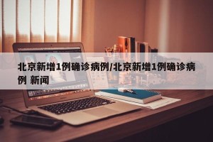北京新增1例确诊病例/北京新增1例确诊病例 新闻