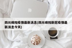 四川绵阳疫情最新消息(四川绵阳新冠疫情最新消息今天)