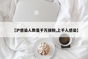 【沪感染人数是千万级别,上千人感染】