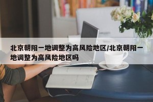 北京朝阳一地调整为高风险地区/北京朝阳一地调整为高风险地区吗