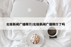 北极新闻广播限行/北极新闻广播限行了吗