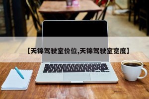 【天锦驾驶室价位,天锦驾驶室宽度】