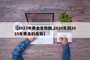 【2023年黄金走势图,2020年到2025年黄金的走势】