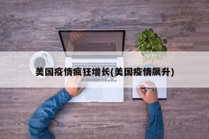 美国疫情疯狂增长(美国疫情飙升)