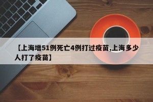 【上海增51例死亡4例打过疫苗,上海多少人打了疫苗】