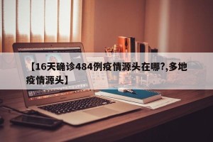 【16天确诊484例疫情源头在哪?,多地疫情源头】