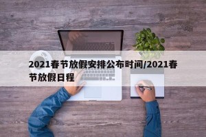 2021春节放假安排公布时间/2021春节放假日程