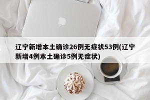 辽宁新增本土确诊26例无症状53例(辽宁新增4例本土确诊5例无症状)