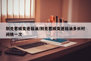 别克君威变速箱油/别克君威变速箱油多长时间换一次