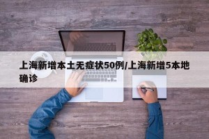 上海新增本土无症状50例/上海新增5本地确诊