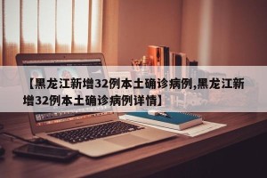 【黑龙江新增32例本土确诊病例,黑龙江新增32例本土确诊病例详情】