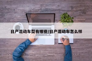 日产混动车型有哪些/日产混动车怎么样
